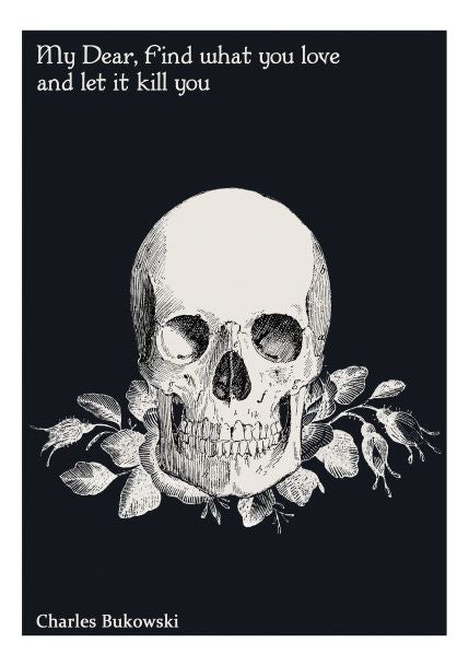 The Find what you love A5 Literary Print from Blue Dog Posters features an artistic illustration of a skull with roses beneath it, set against a black background. At the top, the quote "My Dear, Find what you love and let it kill you" is displayed, attributed to Charles Bukowski at the bottom. This piece is perfect for inclusion in the Little Art series or for displaying in Deluxe Postcard Frames.